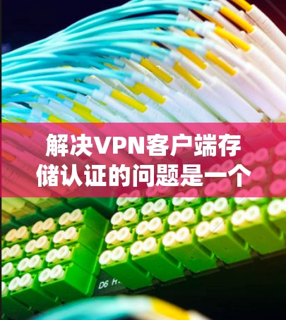 解决VPN客户端存储认证的问题是一个系统性的任务，需要综合考虑客户端、服务器、第三方工具以及安全措施。以下是一个结构化的解决方案