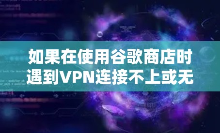 如果在使用谷歌商店时遇到VPN连接不上或无法访问的问题,您可以按照以下步骤进行排查和解决 如果在使用谷歌商店时遇到VPN连接不上或无法访问的问题,您可以按照以下步骤进行排查和解决