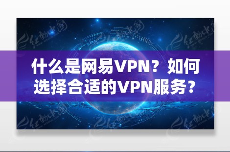 什么是网易VPN?如何选择合适的VPN服务? 什么是网易VPN?如何选择合适的VPN服务?