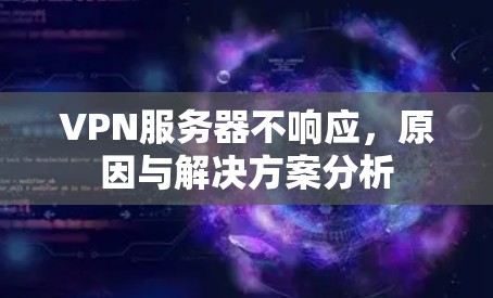 VPN服务器不响应,原因与解决方案分析 VPN服务器不响应,原因与解决方案分析