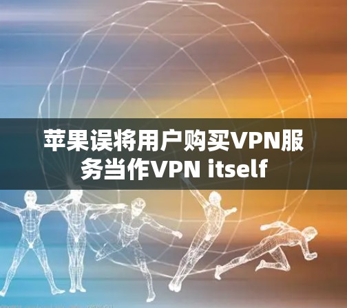 苹果误将用户购买VPN服务当作VPN itself