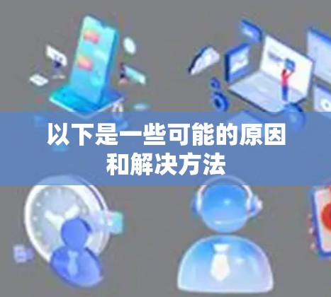 以下是一些可能的原因和解决方法 以下是一些可能的原因和解决方法