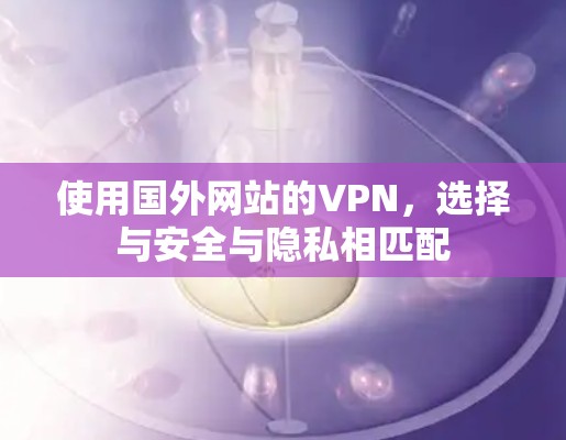 使用国外网站的VPN,选择与安全与隐私相匹配 使用国外网站的VPN,选择与安全与隐私相匹配