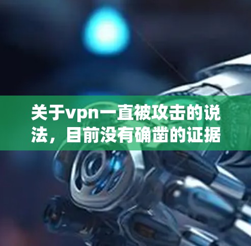 关于vpn一直被攻击的说法,目前没有确凿的证据表明VPN在任何时候都存在安全风险。VPN是一种通过加密技术或防火墙来保护用户访问外部网络的工具,其核心在于提供了一个安全的网络访问环境 关于vpn一直被攻击的说法,目前没有确凿的证据表明VPN在任何时候都存在安全风险。VPN是一种通过加密技术或防火墙来保护用户访问外部网络的工具,其核心在于提供了一个安全的网络访问环境