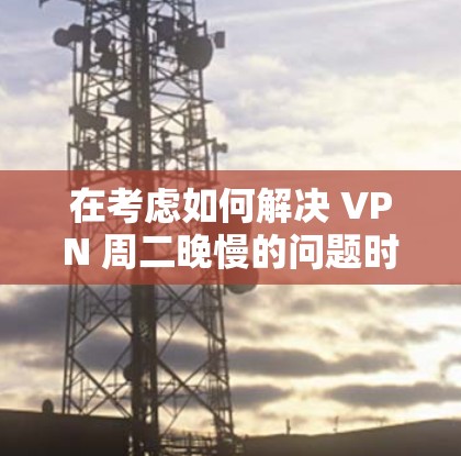 在考虑如何解决 VPN 周二晚慢的问题时,我们可以采取以下步骤 在考虑如何解决 VPN 周二晚慢的问题时,我们可以采取以下步骤