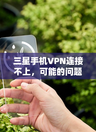 三星手机VPN连接不上,可能的问题与解决方案 三星手机VPN连接不上,可能的问题与解决方案