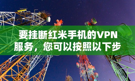 要挂断红米手机的VPN服务,您可以按照以下步骤操作 要挂断红米手机的VPN服务,您可以按照以下步骤操作