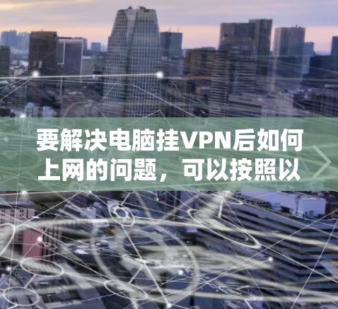 要解决电脑挂VPN后如何上网的问题，可以按照以下步骤进行