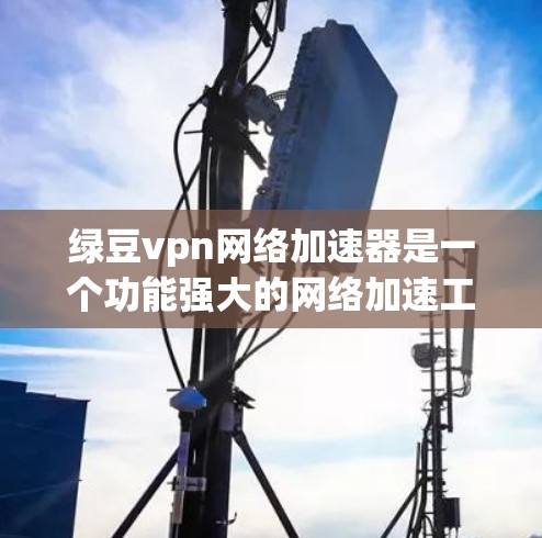 绿豆vpn网络加速器是一个功能强大的网络加速工具，旨在帮助用户提升网络速度和连接效率。如果你对网络加速器不太了解，可以先尝试以下步骤