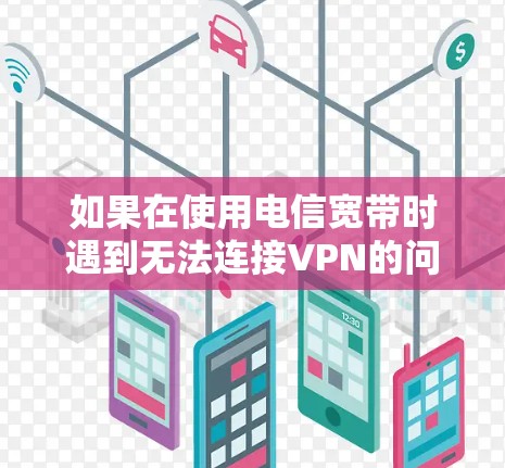 如果在使用电信宽带时遇到无法连接VPN的问题,可以尝试以下步骤来解决问题 如果在使用电信宽带时遇到无法连接VPN的问题,可以尝试以下步骤来解决问题