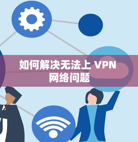 如何解决无法上 VPN 网络问题