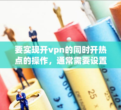 要实现开vpn的同时开热点的操作，通常需要设置一个共享的IP地址，以便热点和VPN可以同时使用。以下是具体的步骤