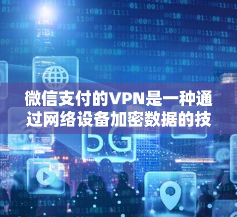 微信支付的VPN是一种通过网络设备加密数据的技术，用于保护用户的数据安全。以下是使用微信支付的VPN的具体步骤