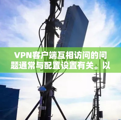 VPN客户端互相访问的问题通常与配置设置有关。以下是一些可能的原因和解决方法 VPN客户端互相访问的问题通常与配置设置有关。以下是一些可能的原因和解决方法