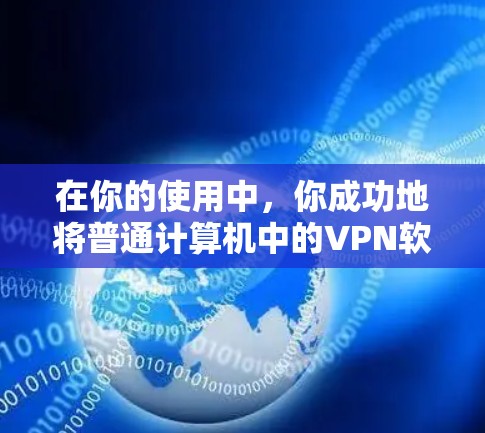 在你的使用中,你成功地将普通计算机中的VPN软件进行了下载和安装,并开始使用它来加密个人资料。以下是使用普通计算机安装和使用VPN软件的步骤说明 在你的使用中,你成功地将普通计算机中的VPN软件进行了下载和安装,并开始使用它来加密个人资料。以下是使用普通计算机安装和使用VPN软件的步骤说明