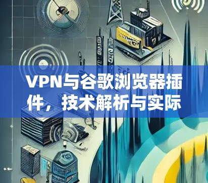 VPN与谷歌浏览器插件,技术解析与实际应用 VPN与谷歌浏览器插件,技术解析与实际应用