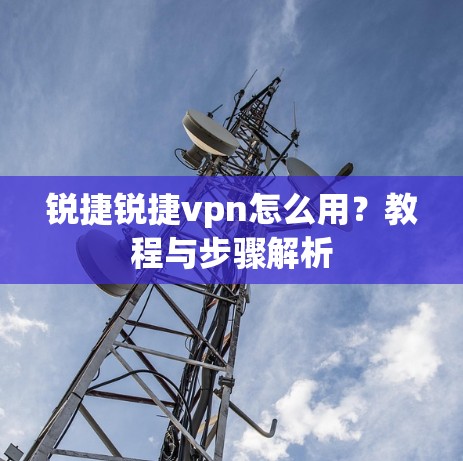 锐捷锐捷vpn怎么用?教程与步骤解析 锐捷锐捷vpn怎么用?教程与步骤解析