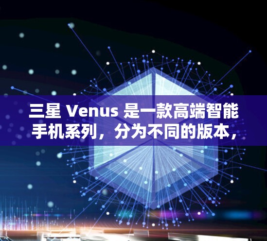 三星 Venus 是一款高端智能手机系列，分为不同的版本，如 S、T 和 U 系列。以下是对三星 Venus 的详细分析