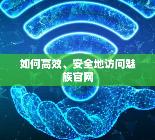 如何高效、安全地访问魅族官网 如何高效、安全地访问魅族官网