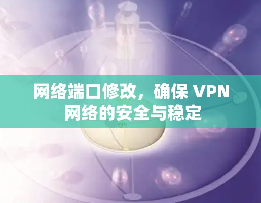 网络端口修改,确保 VPN 网络的安全与稳定 网络端口修改,确保 VPN 网络的安全与稳定