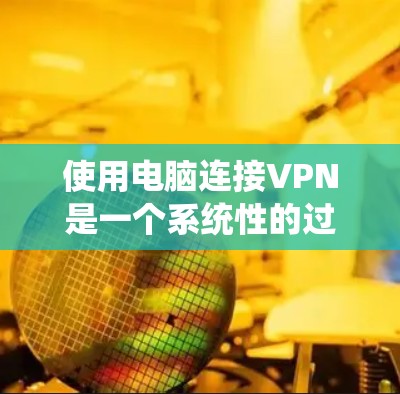 使用电脑连接VPN是一个系统性的过程,涉及选择服务、设置、连接和安全管理。以下是一个清晰的步骤指南 使用电脑连接VPN是一个系统性的过程,涉及选择服务、设置、连接和安全管理。以下是一个清晰的步骤指南