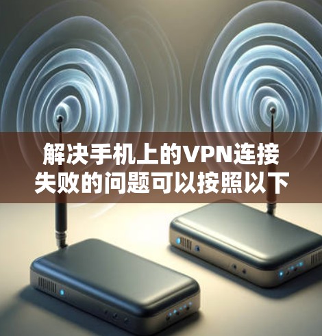 解决手机上的VPN连接失败的问题可以按照以下步骤进行