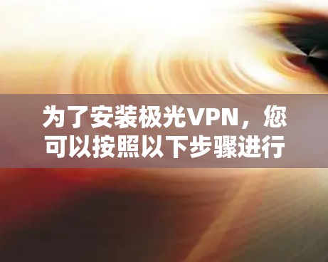 为了安装极光VPN,您可以按照以下步骤进行操作 为了安装极光VPN,您可以按照以下步骤进行操作