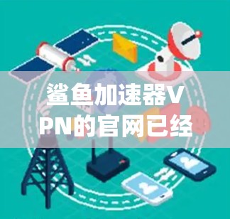 鲨鱼加速器VPN的官网已经过时，建议您使用更可靠的VPN服务，如Net Van、Vpsa或Vpsd。以下是一些可靠VPN平台的链接