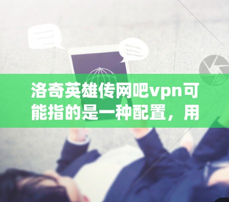 洛奇英雄传网吧vpn可能指的是一种配置,用于在洛奇英雄传游戏中使用网吧VPN来连接网络。以下是有关如何配置网吧VPN连接洛奇英雄传游戏的步骤 洛奇英雄传网吧vpn可能指的是一种配置,用于在洛奇英雄传游戏中使用网吧VPN来连接网络。以下是有关如何配置网吧VPN连接洛奇英雄传游戏的步骤