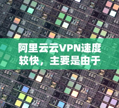 阿里云云VPN速度较快，主要是由于其采用了先进的云服务器技术和加密技术，确保了数据传输的高效和安全。以下是一些主要原因