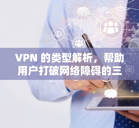 VPN 的类型解析,帮助用户打破网络障碍的三大方式 VPN 的类型解析,帮助用户打破网络障碍的三大方式