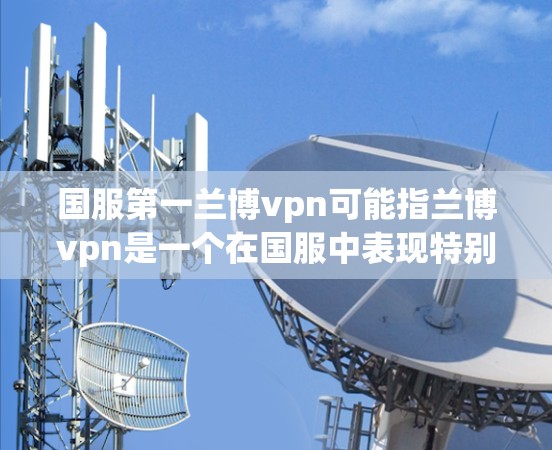 国服第一兰博vpn可能指兰博vpn是一个在国服中表现特别突出的角色，或是在国服中的排名非常靠前。以下是对兰博vpn的详细介绍