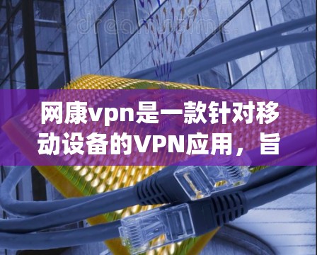网康vpn是一款针对移动设备的VPN应用，旨在提供安全、便捷的网络连接体验。以下是关于网康vpn的详细介绍