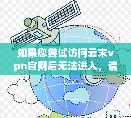 如果您尝试访问云末vpn官网后无法进入,请检查以下原因,并按照步骤进行 如果您尝试访问云末vpn官网后无法进入,请检查以下原因,并按照步骤进行