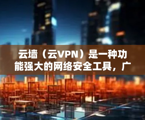 云墙（云VPN）是一种功能强大的网络安全工具，广泛用于加密数据和远程访问。然而，其使用时需谨慎，原因如下