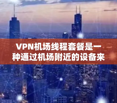 VPN机场线程套餐是一种通过机场附近的设备来提供VPN服务的方式,通常包括服务器、网络设备或存储设备,这些设备可以在机场附近使用以方便旅客访问VPN服务。以下是关于VPN机场线程套餐的详细信息 VPN机场线程套餐是一种通过机场附近的设备来提供VPN服务的方式,通常包括服务器、网络设备或存储设备,这些设备可以在机场附近使用以方便旅客访问VPN服务。以下是关于VPN机场线程套餐的详细信息