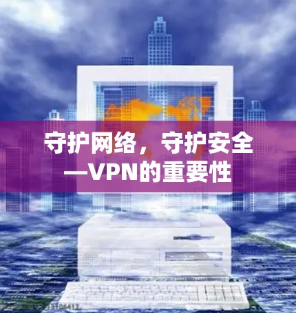 守护网络,守护安全—VPN的重要性 守护网络,守护安全—VPN的重要性