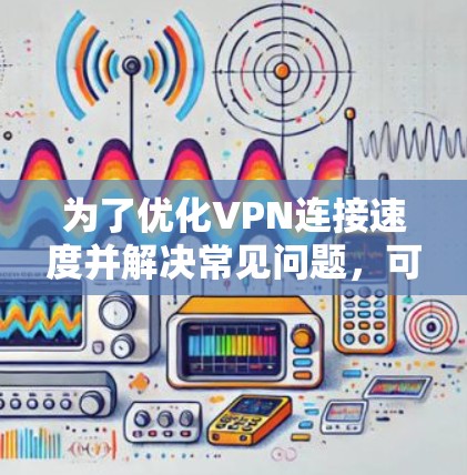 为了优化VPN连接速度并解决常见问题,可以按照以下步骤进行 为了优化VPN连接速度并解决常见问题,可以按照以下步骤进行