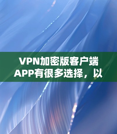 VPN加密版客户端APP有很多选择,以下是几个可靠且安全的推荐 VPN加密版客户端APP有很多选择,以下是几个可靠且安全的推荐