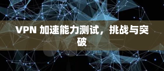 VPN 加速能力测试,挑战与突破 VPN 加速能力测试,挑战与突破