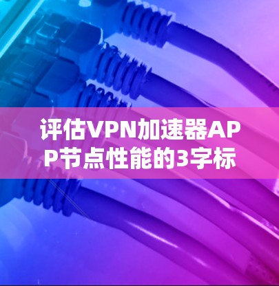 评估VPN加速器APP节点性能的3字标题 评估VPN加速器APP节点性能的3字标题