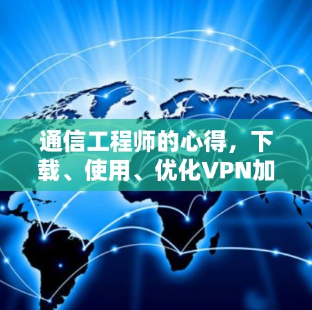 通信工程师的心得,下载、使用、优化VPN加速器APP 通信工程师的心得,下载、使用、优化VPN加速器APP