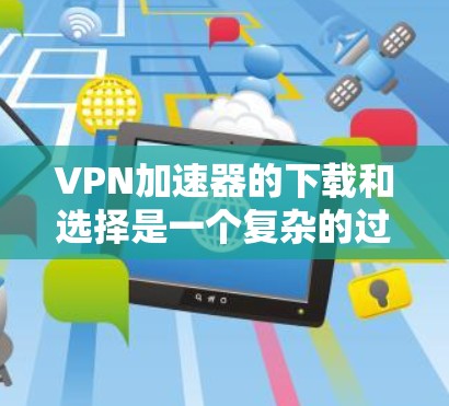 VPN加速器的下载和选择是一个复杂的过程,需要综合考虑多个因素。以下是一些关键步骤和建议,帮助你更好地选择适合自己的VPN加速器 VPN加速器的下载和选择是一个复杂的过程,需要综合考虑多个因素。以下是一些关键步骤和建议,帮助你更好地选择适合自己的VPN加速器