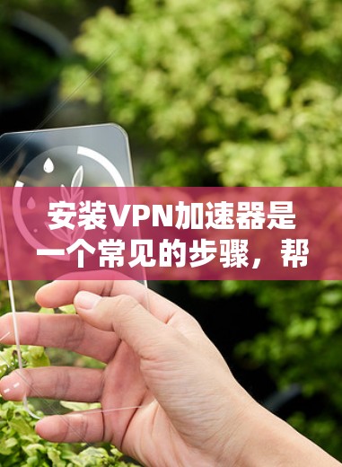 安装VPN加速器是一个常见的步骤，帮助您提升下载速度和体验。以下是一步步的指南，帮助您顺利完成加速器的安装和使用