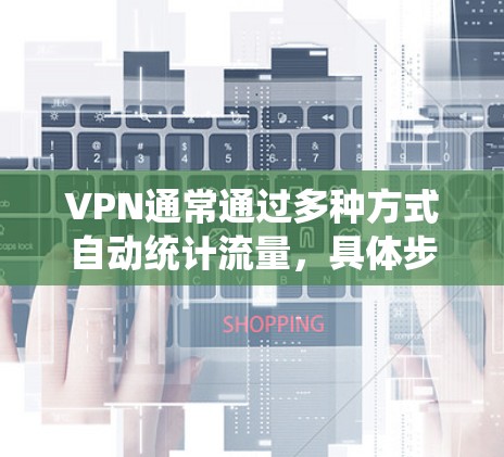 VPN通常通过多种方式自动统计流量,具体步骤如下 VPN通常通过多种方式自动统计流量,具体步骤如下