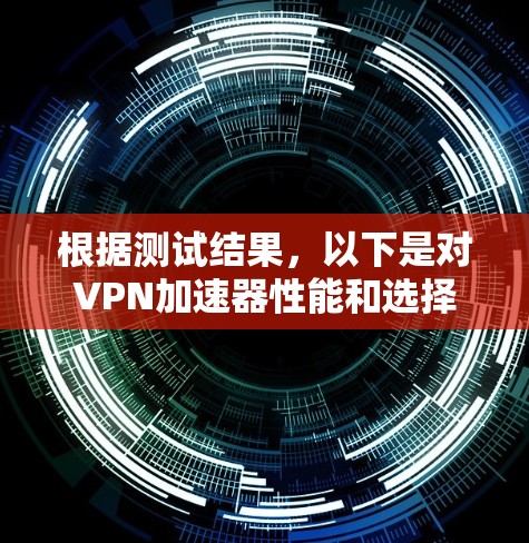 根据测试结果,以下是对VPN加速器性能和选择的总结 根据测试结果,以下是对VPN加速器性能和选择的总结