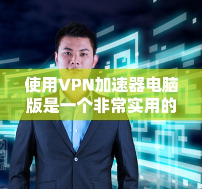 使用VPN加速器电脑版是一个非常实用的工具，可以帮助您更快地连接到VPN服务器，从而更好地管理自己的网络环境。以下是一个清晰的步骤指南，帮助您逐步使用VPN加速器