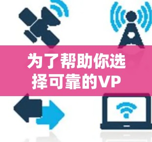 为了帮助你选择可靠的VPN加速器,以下是一些详细的建议 为了帮助你选择可靠的VPN加速器,以下是一些详细的建议