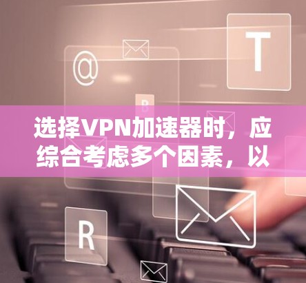 选择VPN加速器时,应综合考虑多个因素,以确保最佳的用户体验。以下是对VPN加速器的详细分析和推荐 选择VPN加速器时,应综合考虑多个因素,以确保最佳的用户体验。以下是对VPN加速器的详细分析和推荐