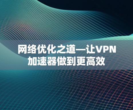 网络优化之道—让VPN加速器做到更高效